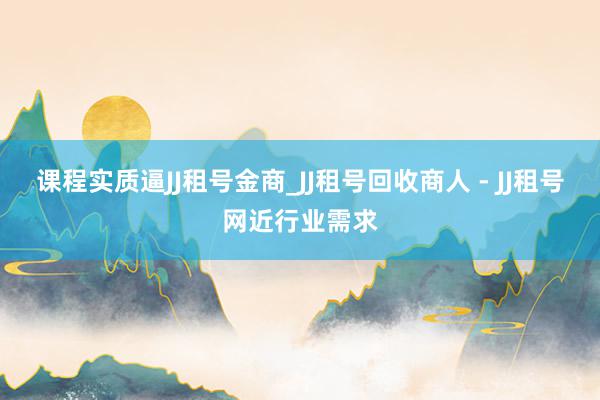 课程实质逼JJ租号金商_JJ租号回收商人 - JJ租号网近行业需求