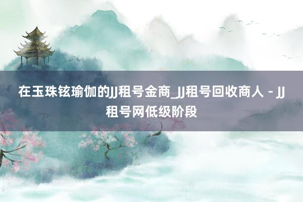 在玉珠铉瑜伽的JJ租号金商_JJ租号回收商人 - JJ租号网低级阶段