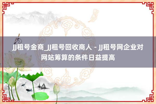 JJ租号金商_JJ租号回收商人 - JJ租号网企业对网站筹算的条件日益提高