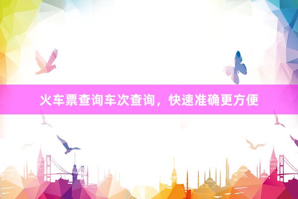 火车票查询车次查询，快速准确更方便
