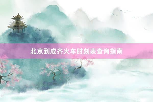 北京到成齐火车时刻表查询指南