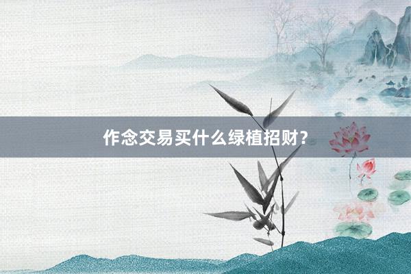 作念交易买什么绿植招财？